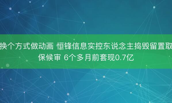 换个方式做动画 恒锋信息实控东说念主捣毁留置取保候审 6个多月前套现0.7亿