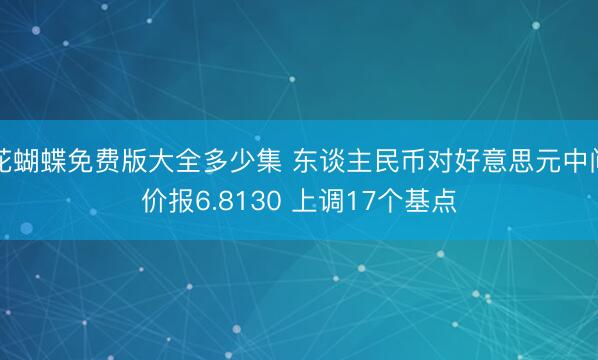 花蝴蝶免费版大全多少集 东谈主民币对好意思元中间价报6.8130 上调17个基点