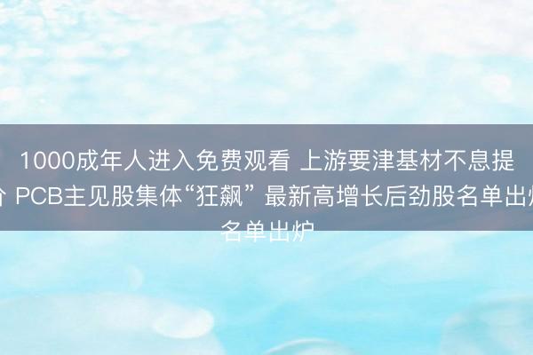 1000成年人进入免费观看 上游要津基材不息提价 PCB主见股集体“狂飙” 最新高增长后劲股名单出炉