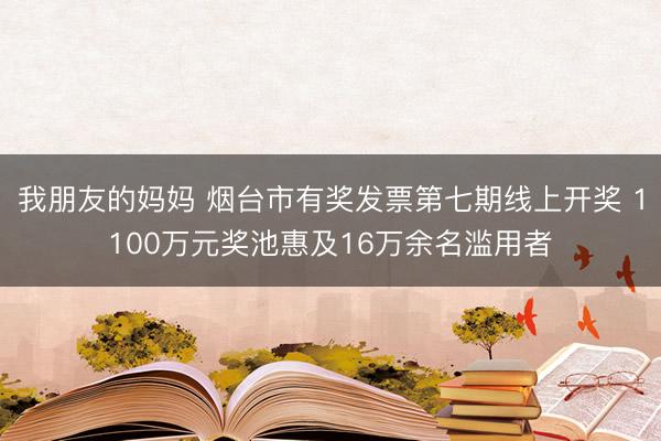 我朋友的妈妈 烟台市有奖发票第七期线上开奖 1100万元奖池惠及16万余名滥用者