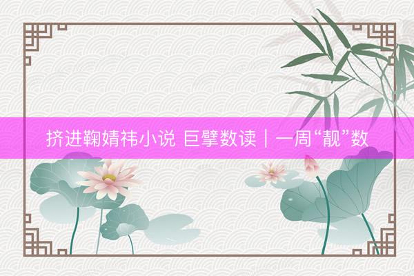 挤进鞠婧祎小说 巨擘数读｜一周“靓”数