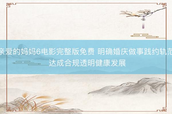 亲爱的妈妈6电影完整版免费 明确婚庆做事践约轨范 达成合规透明健康发展