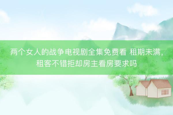 两个女人的战争电视剧全集免费看 租期未满，租客不错拒却房主看房要求吗