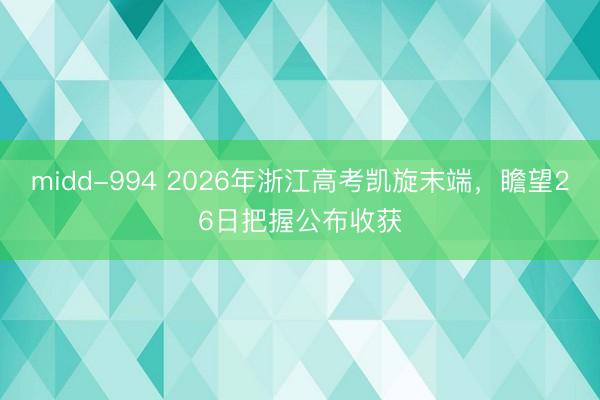 midd-994 2026年浙江高考凯旋末端，瞻望26日把握公布收获