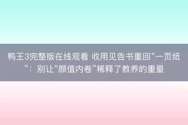 鸭王3完整版在线观看 收用见告书重回“一页纸”：别让“颜值内卷”稀释了教养的重量