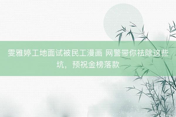 雯雅婷工地面试被民工漫画 网警带你祛除这些坑，预祝金榜落款