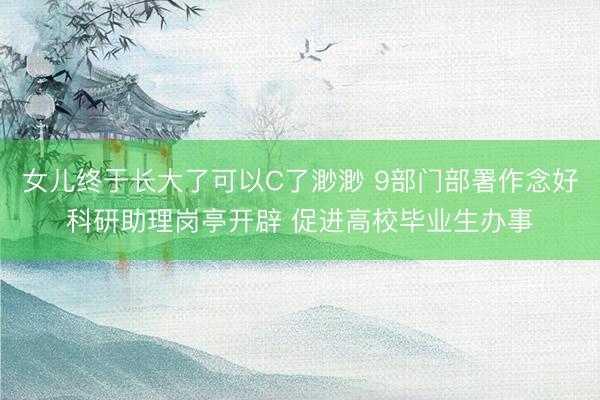 女儿终于长大了可以C了渺渺 9部门部署作念好科研助理岗亭开辟 促进高校毕业生办事