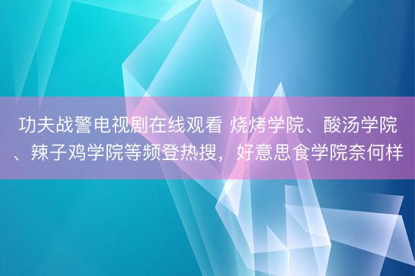 功夫战警电视剧在线观看 烧烤学院、酸汤学院、辣子鸡学院等频登热搜，好意思食学院奈何样