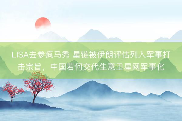 LISA去参疯马秀 星链被伊朗评估列入军事打击宗旨，中国若何交代生意卫星网军事化