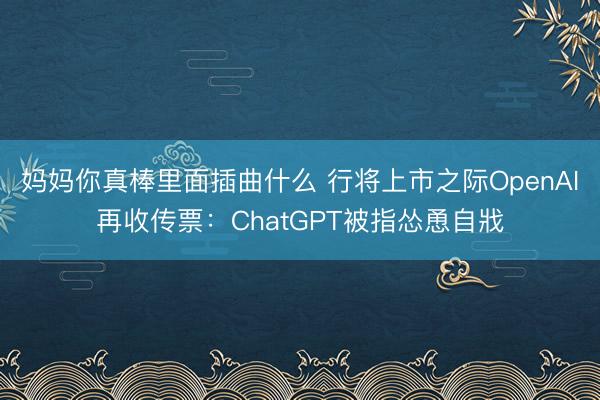 妈妈你真棒里面插曲什么 行将上市之际OpenAI再收传票：ChatGPT被指怂恿自戕