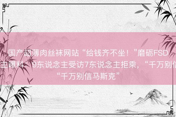 国产超薄肉丝袜网站 “给钱齐不坐！”磨砺FSD的东说念主曝料：9东说念主受访7东说念主拒乘，“千万别信马斯克”