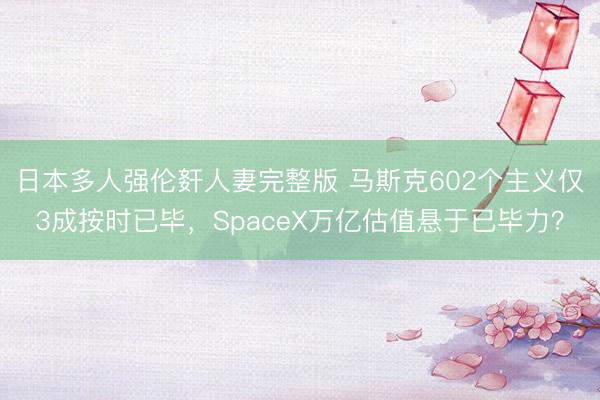 日本多人强伦姧人妻完整版 马斯克602个主义仅3成按时已毕，SpaceX万亿估值悬于已毕力？