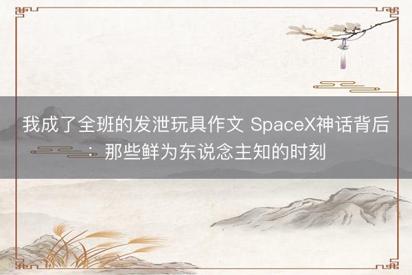 我成了全班的发泄玩具作文 SpaceX神话背后：那些鲜为东说念主知的时刻