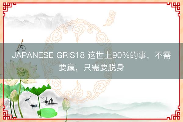 JAPANESE GRIS18 这世上90%的事，不需要赢，只需要脱身
