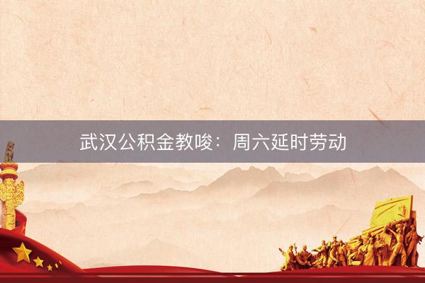 武汉公积金教唆：周六延时劳动