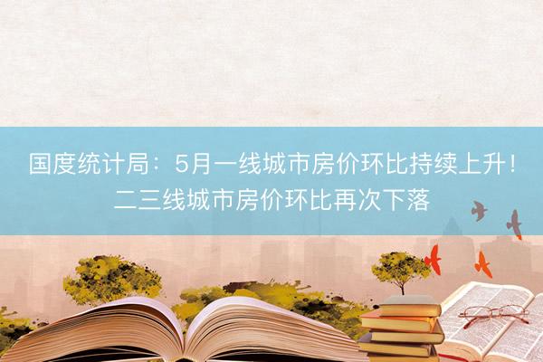国度统计局：5月一线城市房价环比持续上升！二三线城市房价环比再次下落