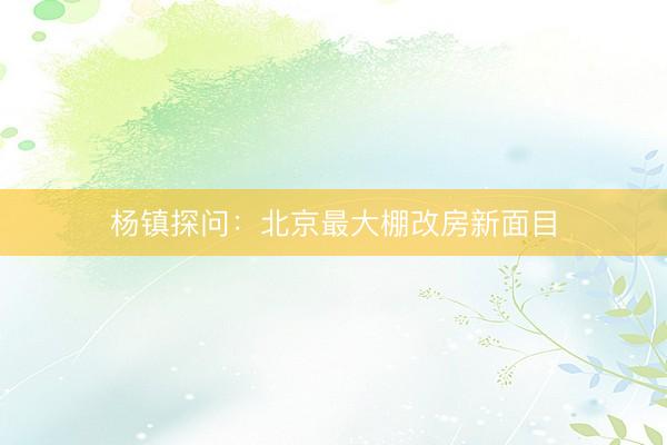 杨镇探问：北京最大棚改房新面目