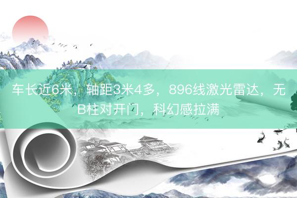 车长近6米，轴距3米4多，896线激光雷达，无B柱对开门，科幻感拉满