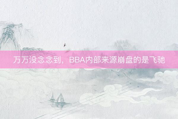 万万没念念到，BBA内部来源崩盘的是飞驰