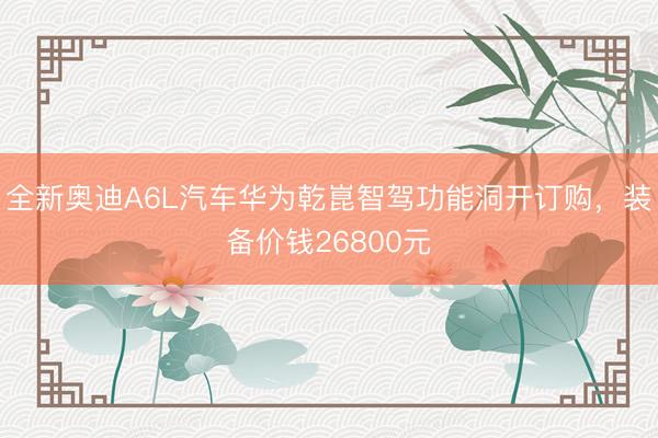 全新奥迪A6L汽车华为乾崑智驾功能洞开订购,装备价钱26800元