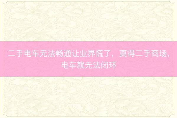 二手电车无法畅通让业界慌了，莫得二手商场，电车就无法闭环