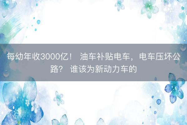 每幼年收3000亿！ 油车补贴电车，电车压坏公路？ 谁该为新动力车的
