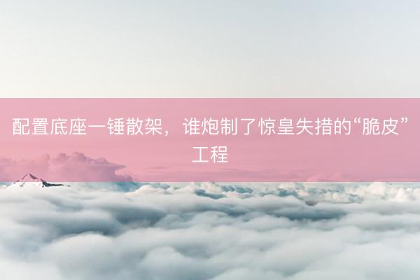 配置底座一锤散架，谁炮制了惊皇失措的“脆皮”工程
