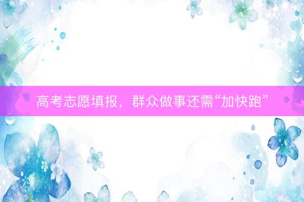 高考志愿填报，群众做事还需“加快跑”