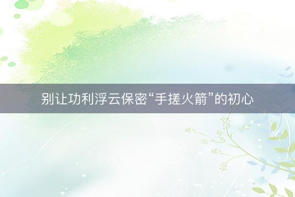 别让功利浮云保密“手搓火箭”的初心