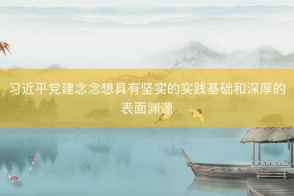 习近平党建念念想具有坚实的实践基础和深厚的表面渊源