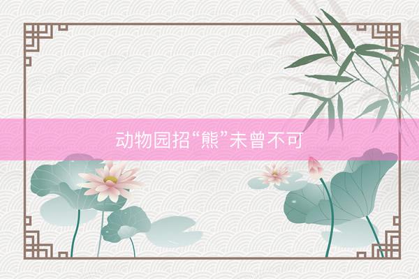 动物园招“熊”未曾不可