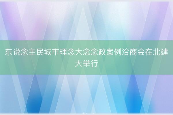 东说念主民城市理念大念念政案例洽商会在北建大举行