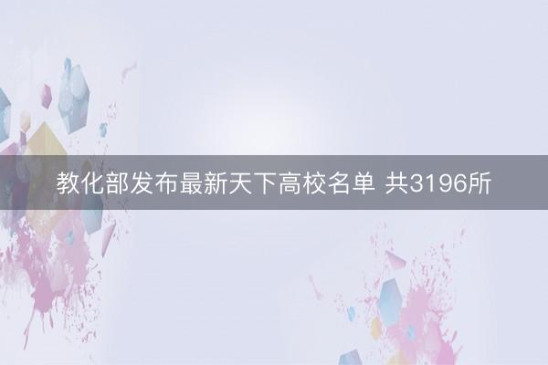 教化部发布最新天下高校名单 共3196所