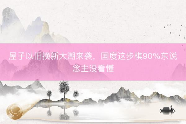 屋子以旧换新大潮来袭，国度这步棋90%东说念主没看懂