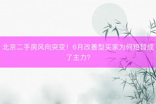 北京二手房风向突变！6月改善型买家为何短暂成了主力？