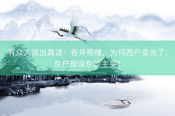 有众人说出真话：吞并栋楼，为何西户卖光了，东户却没东谈主买？