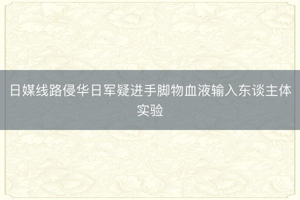 日媒线路侵华日军疑进手脚物血液输入东谈主体实验