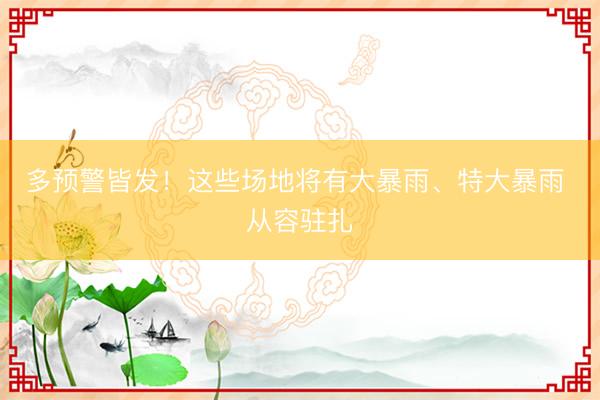 多预警皆发！这些场地将有大暴雨、特大暴雨 从容驻扎