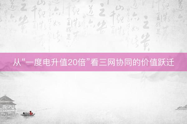 从“一度电升值20倍”看三网协同的价值跃迁