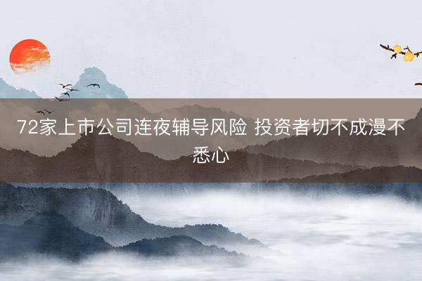 72家上市公司连夜辅导风险 投资者切不成漫不悉心