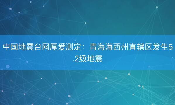 中国地震台网厚爱测定：青海海西州直辖区发生5.2级地震