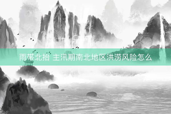 雨带北抬 主汛期南北地区洪涝风险怎么